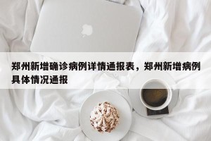 郑州新增确诊病例详情通报表，郑州新增病例具体情况通报