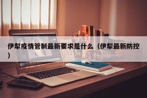 伊犁疫情管制最新要求是什么（伊犁最新防控）