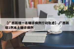 【广西新增一名确诊病例行动轨迹】,广西新增1例本土确诊病例