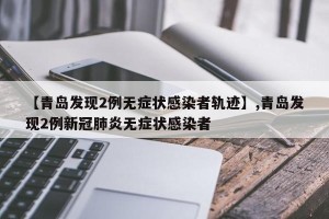 【青岛发现2例无症状感染者轨迹】,青岛发现2例新冠肺炎无症状感染者
