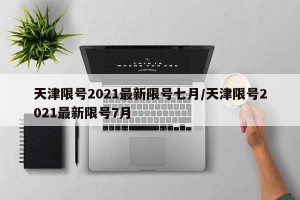 天津限号2021最新限号七月/天津限号2021最新限号7月