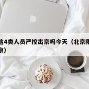 北京这4类人员严控出京吗今天（北京限制人员出京）