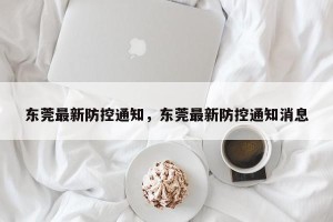 东莞最新防控通知，东莞最新防控通知消息