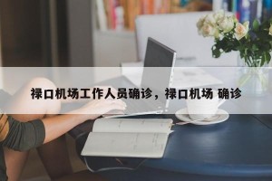 禄口机场工作人员确诊，禄口机场 确诊