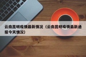 云南昆明疫情最新情况（云南昆明疫情最新通报今天情况）