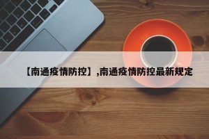 【南通疫情防控】,南通疫情防控最新规定