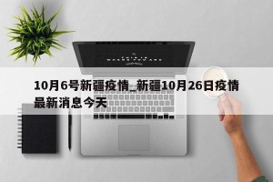 10月6号新疆疫情_新疆10月26日疫情最新消息今天