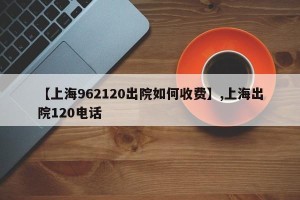 【上海962120出院如何收费】,上海出院120电话