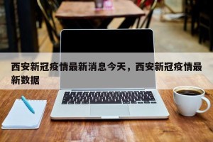 西安新冠疫情最新消息今天，西安新冠疫情最新数据