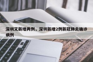 深圳又新增两例，深圳新增2例新冠肺炎确诊病例