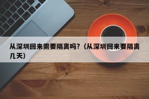 从深圳回来需要隔离吗?（从深圳回来要隔离几天）