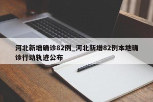 河北新增确诊82例_河北新增82例本地确诊行动轨迹公布