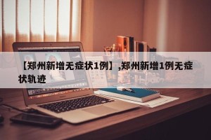 【郑州新增无症状1例】,郑州新增1例无症状轨迹