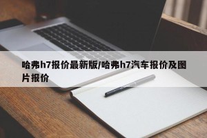 哈弗h7报价最新版/哈弗h7汽车报价及图片报价