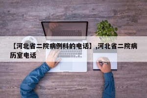 【河北省二院病例科的电话】,河北省二院病历室电话