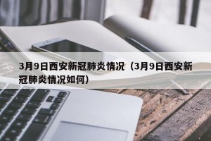3月9日西安新冠肺炎情况（3月9日西安新冠肺炎情况如何）