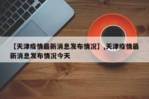 【天津疫情最新消息发布情况】,天津疫情最新消息发布情况今天