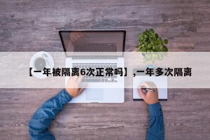 【一年被隔离6次正常吗】,一年多次隔离