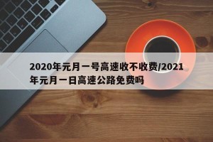 2020年元月一号高速收不收费/2021年元月一日高速公路免费吗