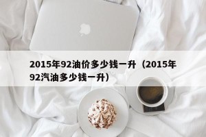 2015年92油价多少钱一升（2015年92汽油多少钱一升）