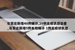 石家庄新增48例确诊,10例无症状感染者_石家庄新增5例本地确诊 1例无症状轨迹