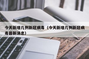 今天新增几例新冠病毒（今天新增几例新冠病毒最新消息）
