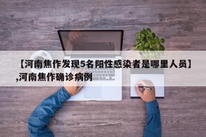 【河南焦作发现5名阳性感染者是哪里人员】,河南焦作确诊病例