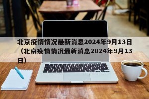北京疫情情况最新消息2024年9月13日（北京疫情情况最新消息2024年9月13日）