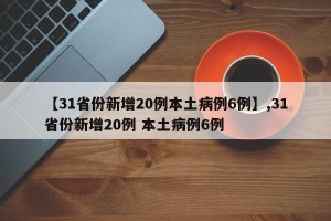 【31省份新增20例本土病例6例】,31省份新增20例 本土病例6例