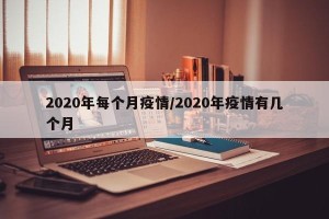 2020年每个月疫情/2020年疫情有几个月