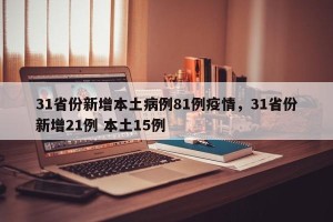 31省份新增本土病例81例疫情，31省份新增21例 本土15例