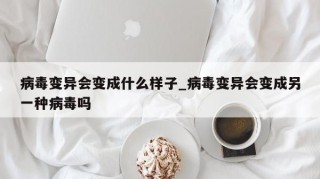 病毒变异会变成什么样子_病毒变异会变成另一种病毒吗