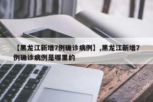 【黑龙江新增7例确诊病例】,黑龙江新增7例确诊病例是哪里的
