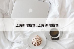 上海新增疫情_上海 新增疫情
