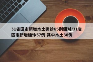 31省区市新增本土确诊65例佣对/31省区市新增确诊57例 其中本土38例