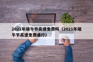 2021年端午节高速免费吗（2021年端午节高速免费通行）