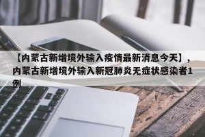 【内蒙古新增境外输入疫情最新消息今天】,内蒙古新增境外输入新冠肺炎无症状感染者1例