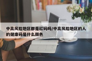 中高风险地区都是红码吗/中高风险地区的人的健康码是什么颜色