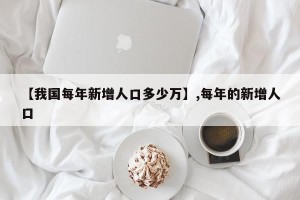 【我国每年新增人口多少万】,每年的新增人口