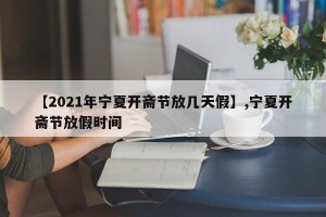 【2021年宁夏开斋节放几天假】,宁夏开斋节放假时间