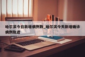 哈尔滨今日新增病例数_哈尔滨今天新增确诊病例轨迹