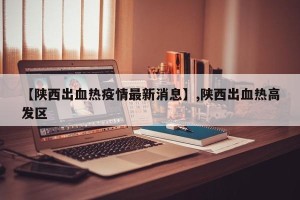【陕西出血热疫情最新消息】,陕西出血热高发区