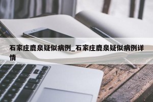 石家庄鹿泉疑似病例_石家庄鹿泉疑似病例详情
