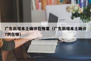 广东新增本土确诊在哪里（广东新增本土确诊7例在哪）