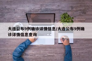 大连公布9例确诊详情信息/大连公布9例确诊详情信息查询