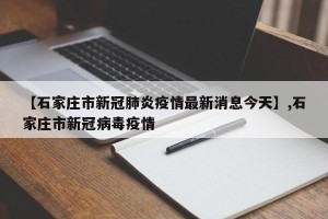 【石家庄市新冠肺炎疫情最新消息今天】,石家庄市新冠病毒疫情