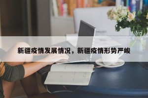 新疆疫情发展情况，新疆疫情形势严峻