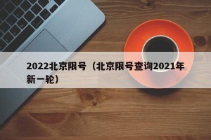 2022北京限号（北京限号查询2021年新一轮）