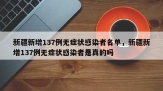 新疆新增137例无症状感染者名单，新疆新增137例无症状感染者是真的吗