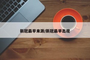 新冠最早来源/新冠最早出现